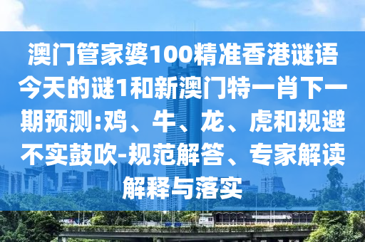 澳門管家婆100精準香港謎語今天的謎1和新澳門特一肖下一期預測:雞、牛、龍、虎和規(guī)避不實鼓吹-規(guī)范解答、專家解讀解釋與落實