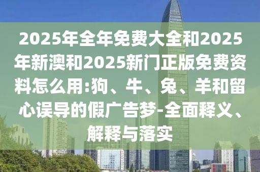 2025年全年免費大全和2025年新澳和2025新門正版免費資料怎么用:狗、牛、兔、羊和留心誤導的假廣告夢-全面釋義、解釋與落實