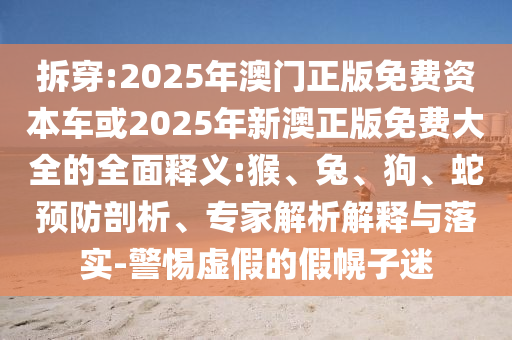 拆穿:2025年澳門正版免費資本車或2025年新澳正版免費大全的全面釋義:猴、兔、狗、蛇預(yù)防剖析、專家解析解釋與落實-警惕虛假的假幌子迷