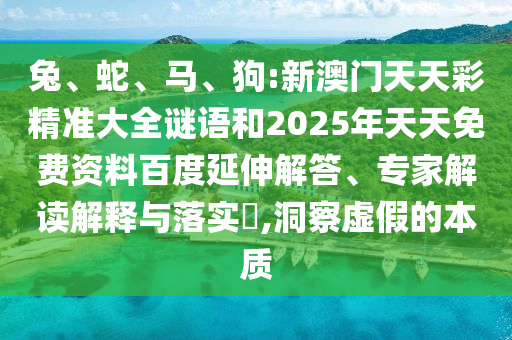 兔、蛇、馬、狗:新澳門天天彩精準(zhǔn)大全謎語(yǔ)和2025年天天免費(fèi)資料百度延伸解答、專家解讀解釋與落實(shí)?,洞察虛假的本質(zhì)