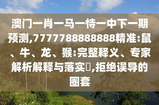 澳門一肖一馬一恃一中下一期預(yù)測(cè),7777788888888精準(zhǔn):鼠、牛、龍、猴:完整釋義、專家解析解釋與落實(shí)?,拒絕誤導(dǎo)的圈套