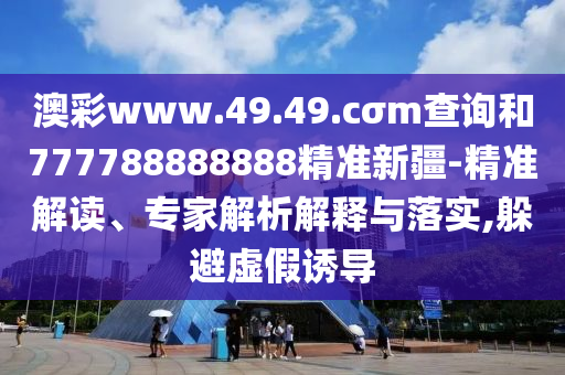 澳彩www.49.49.cσm查詢和777788888888精準(zhǔn)新疆-精準(zhǔn)解讀、專家解析解釋與落實(shí),躲避虛假誘導(dǎo)