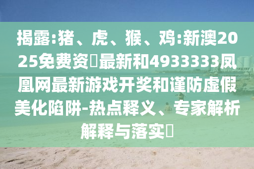 揭露:豬、虎、猴、雞:新澳2025免費(fèi)資枓最新和4933333鳳凰網(wǎng)最新游戲開(kāi)獎(jiǎng)和謹(jǐn)防虛假美化陷阱-熱點(diǎn)釋義、專家解析解釋與落實(shí)?