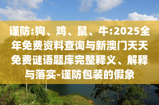 謹(jǐn)防:狗、雞、鼠、牛:2025全年免費(fèi)資料查詢與新澳門天天免費(fèi)謎語(yǔ)題庫(kù)完整釋義、解釋與落實(shí)-謹(jǐn)防包裝的假象