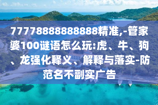 77778888888888精準(zhǔn),-管家婆100謎語怎么玩:虎、牛、狗、龍強(qiáng)化釋義、解釋與落實(shí)-防范名不副實(shí)廣告