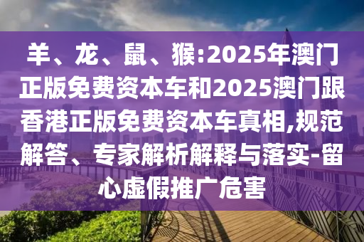 羊、龍、鼠、猴:2025年澳門正版免費資本車和2025澳門跟香港正版免費資本車真相,規(guī)范解答、專家解析解釋與落實-留心虛假推廣危害