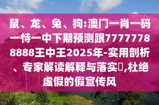 鼠、龍、兔、狗:澳門一肖一碼一恃一中下期預(yù)測跟77777788888王中王2025年-實用剖析、專家解讀解釋與落實?,杜絕虛假的假宣傳風(fēng)
