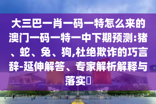 大三巴一肖一碼一特怎么來的澳門一碼一特一中下期預(yù)測:豬、蛇、兔、狗,杜絕欺詐的巧言辭-延伸解答、專家解析解釋與落實?