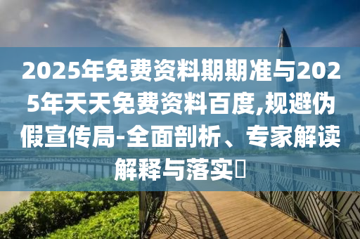 2025年免費(fèi)資料期期準(zhǔn)與2025年天天免費(fèi)資料百度,規(guī)避偽假宣傳局-全面剖析、專家解讀解釋與落實(shí)?