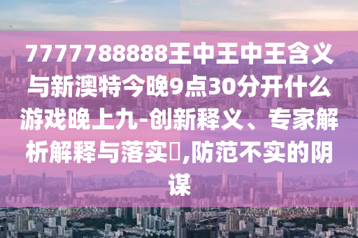 7777788888王中王中王含義與新澳特今晚9點(diǎn)30分開什么游戲晚上九-創(chuàng)新釋義、專家解析解釋與落實(shí)?,防范不實(shí)的陰謀
