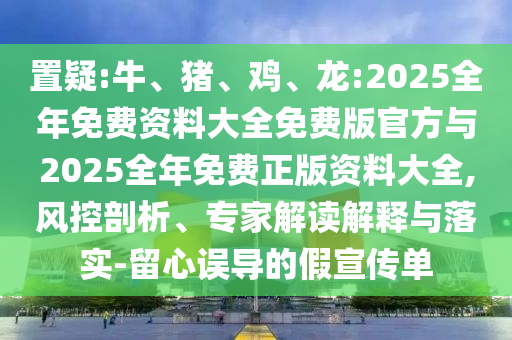 置疑:牛、豬、雞、龍:2025全年免費(fèi)資料大全免費(fèi)版官方與2025全年免費(fèi)正版資料大全,風(fēng)控剖析、專家解讀解釋與落實(shí)-留心誤導(dǎo)的假宣傳單