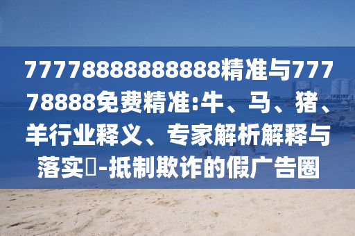 77778888888888精準(zhǔn)與77778888免費(fèi)精準(zhǔn):牛、馬、豬、羊行業(yè)釋義、專家解析解釋與落實(shí)?-抵制欺詐的假廣告圈