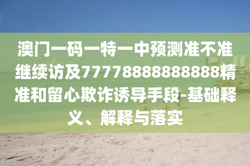 澳門一碼一特一中預(yù)測準(zhǔn)不準(zhǔn)繼續(xù)訪及77778888888888精準(zhǔn)和留心欺詐誘導(dǎo)手段-基礎(chǔ)釋義、解釋與落實(shí)