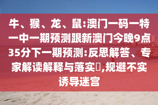 牛、猴、龍、鼠:澳門一碼一特一中一期預(yù)測跟新澳門今晚9點(diǎn)35分下一期預(yù)測:反思解答、專家解讀解釋與落實(shí)?,規(guī)避不實(shí)誘導(dǎo)迷宮