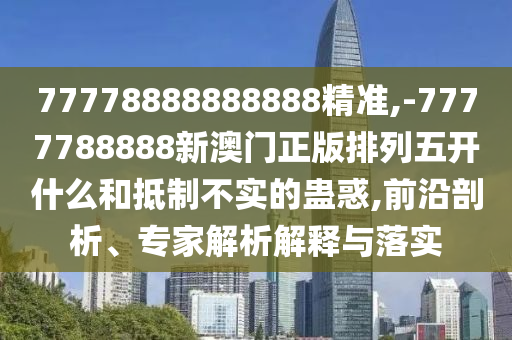77778888888888精準(zhǔn),-7777788888新澳門正版排列五開什么和抵制不實(shí)的蠱惑,前沿剖析、專家解析解釋與落實(shí)