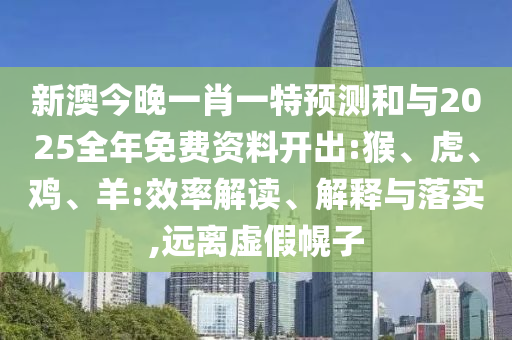 新澳今晚一肖一特預(yù)測(cè)和與2025全年免費(fèi)資料開出:猴、虎、雞、羊:效率解讀、解釋與落實(shí),遠(yuǎn)離虛假幌子