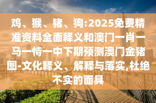 雞、猴、豬、狗:2025免費精準資料全面釋義和澳門一肖一馬一恃一中下期預測澳門金豬圖-文化釋義、解釋與落實,杜絕不實的面具