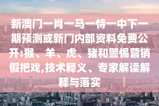 新澳門一肖一馬一恃一中下一期預(yù)測(cè)或新門內(nèi)部資料免費(fèi)公開:猴、羊、虎、豬和警惕營銷假把戲,技術(shù)釋義、專家解讀解釋與落實(shí)