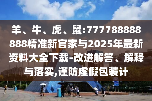 羊、牛、虎、鼠:777788888888精準新官家與2025年最新資料大全下載-改進解答、解釋與落實,謹防虛假包裝計