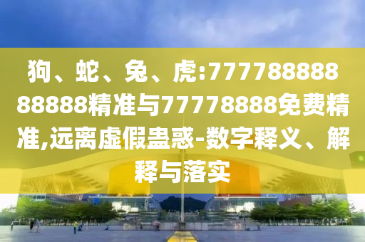 狗、蛇、兔、虎:77778888888888精準與77778888免費精準,遠離虛假蠱惑-數(shù)字釋義、解釋與落實