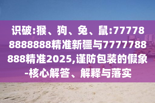 識(shí)破:猴、狗、兔、鼠:777788888888精準(zhǔn)新疆與7777788888精準(zhǔn)2025,謹(jǐn)防包裝的假象-核心解答、解釋與落實(shí)