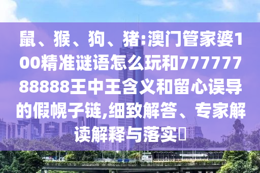 鼠、猴、狗、豬:澳門管家婆100精準(zhǔn)謎語怎么玩和77777788888王中王含義和留心誤導(dǎo)的假幌子鏈,細(xì)致解答、專家解讀解釋與落實(shí)?