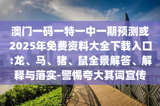 澳門一碼一特一中一期預(yù)測或2025年免費資料大全下載入口:龍、馬、豬、鼠全景解答、解釋與落實-警惕夸大其詞宣傳
