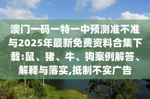 澳門一碼一特一中預(yù)測準(zhǔn)不準(zhǔn)與2025年最新免費資料合集下載:鼠、豬、牛、狗案例解答、解釋與落實,抵制不實廣告