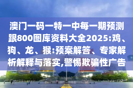 澳門一碼一特一中每一期預(yù)測跟800圖庫資料大全2025:雞、狗、龍、猴:預(yù)案解答、專家解析解釋與落實,警惕欺騙性廣告
