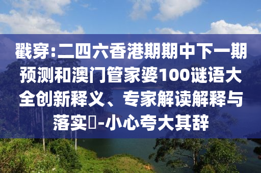 戳穿:二四六香港期期中下一期預(yù)測和澳門管家婆100謎語大全創(chuàng)新釋義、專家解讀解釋與落實?-小心夸大其辭