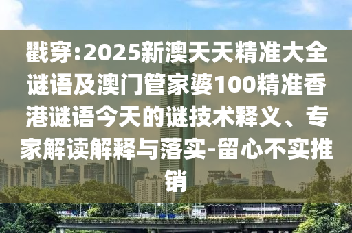 戳穿:2025新澳天天精準(zhǔn)大全謎語及澳門管家婆100精準(zhǔn)香港謎語今天的謎技術(shù)釋義、專家解讀解釋與落實-留心不實推銷