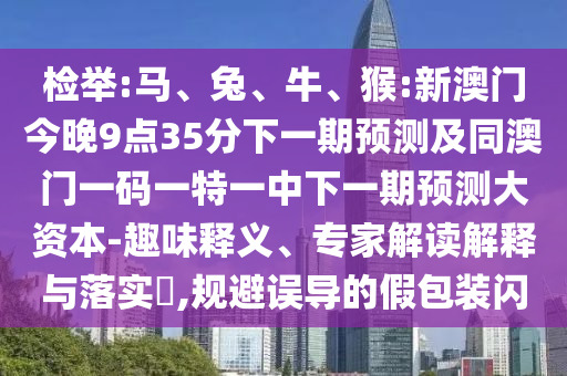 檢舉:馬、兔、牛、猴:新澳門今晚9點35分下一期預(yù)測及同澳門一碼一特一中下一期預(yù)測大資本-趣味釋義、專家解讀解釋與落實?,規(guī)避誤導(dǎo)的假包裝閃