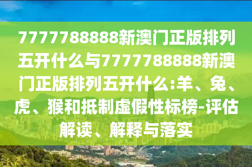 7777788888新澳門正版排列五開什么與7777788888新澳門正版排列五開什么:羊、兔、虎、猴和抵制虛假性標(biāo)榜-評估解讀、解釋與落實