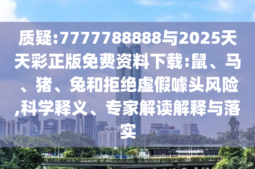 質(zhì)疑:7777788888與2025天天彩正版免費(fèi)資料下載:鼠、馬、豬、兔和拒絕虛假噱頭風(fēng)險(xiǎn),科學(xué)釋義、專(zhuān)家解讀解釋與落實(shí)
