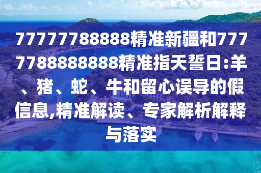 77777788888精準(zhǔn)新疆和7777788888888精準(zhǔn)指天誓日:羊、豬、蛇、牛和留心誤導(dǎo)的假信息,精準(zhǔn)解讀、專(zhuān)家解析解釋與落實(shí)