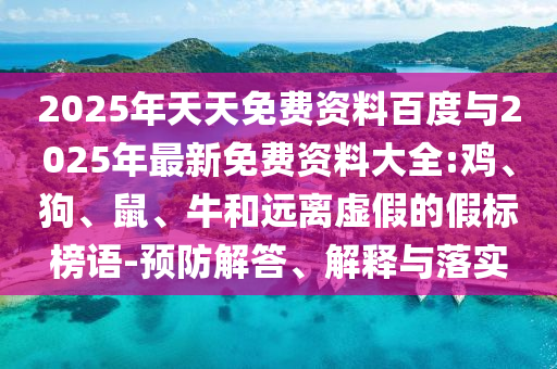 2025年天天免費(fèi)資料百度與2025年最新免費(fèi)資料大全:雞、狗、鼠、牛和遠(yuǎn)離虛假的假標(biāo)榜語-預(yù)防解答、解釋與落實(shí)