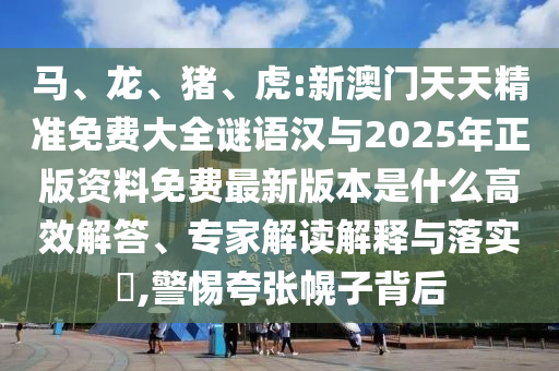 馬、龍、豬、虎:新澳門天天精準免費大全謎語漢與2025年正版資料免費最新版本是什么高效解答、專家解讀解釋與落實?,警惕夸張幌子背后