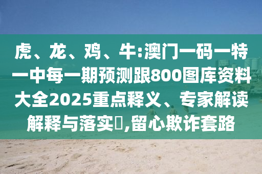 虎、龍、雞、牛:澳門一碼一特一中每一期預測跟800圖庫資料大全2025重點釋義、專家解讀解釋與落實?,留心欺詐套路