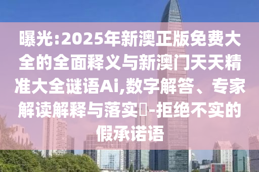 曝光:2025年新澳正版免費(fèi)大全的全面釋義與新澳門天天精準(zhǔn)大全謎語Ai,數(shù)字解答、專家解讀解釋與落實(shí)?-拒絕不實(shí)的假承諾語