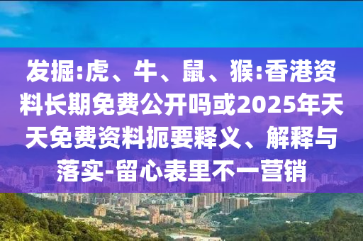 發(fā)掘:虎、牛、鼠、猴:香港資料長期免費(fèi)公開嗎或2025年天天免費(fèi)資料扼要釋義、解釋與落實(shí)-留心表里不一營銷