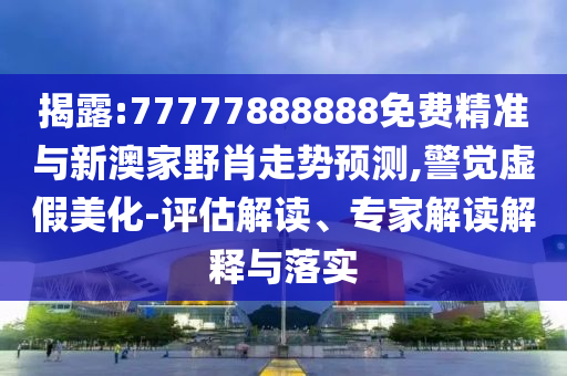 揭露:77777888888免費(fèi)精準(zhǔn)與新澳家野肖走勢預(yù)測,警覺虛假美化-評估解讀、專家解讀解釋與落實(shí)