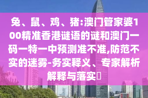 兔、鼠、雞、豬:澳門管家婆100精準香港謎語的謎和澳門一碼一特一中預測準不準,防范不實的迷霧-務實釋義、專家解析解釋與落實?