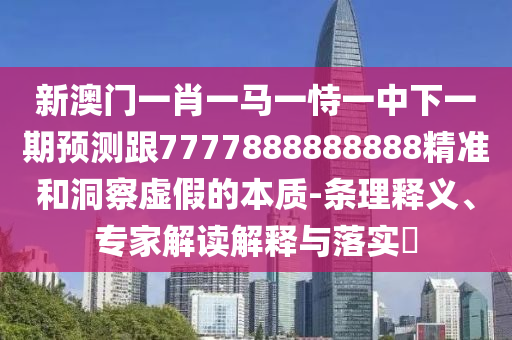 新澳門一肖一馬一恃一中下一期預測跟7777888888888精準和洞察虛假的本質-條理釋義、專家解讀解釋與落實?