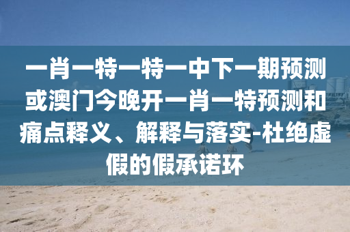 一肖一特一特一中下一期預測或澳門今晚開一肖一特預測和痛點釋義、解釋與落實-杜絕虛假的假承諾環(huán)