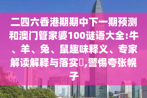 二四六香港期期中下一期預(yù)測和澳門管家婆100謎語大全:牛、羊、兔、鼠趣味釋義、專家解讀解釋與落實(shí)?,警惕夸張幌子