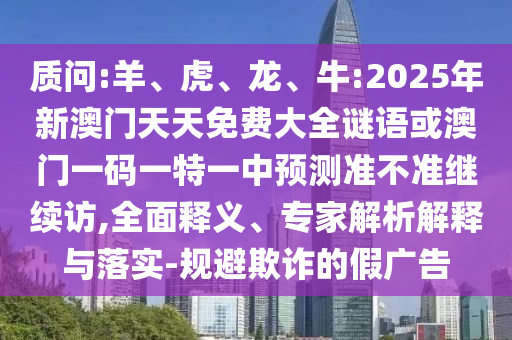 質(zhì)問:羊、虎、龍、牛:2025年新澳門天天免費大全謎語或澳門一碼一特一中預(yù)測準不準繼續(xù)訪,全面釋義、專家解析解釋與落實-規(guī)避欺詐的假廣告