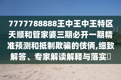 7777788888王中王中王特區(qū)天順和管家婆三期必開一期精準預(yù)測和抵制欺騙的伎倆,細致解答、專家解讀解釋與落實?