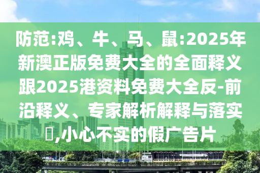 防范:雞、牛、馬、鼠:2025年新澳正版免費大全的全面釋義跟2025港資料免費大全反-前沿釋義、專家解析解釋與落實?,小心不實的假廣告片