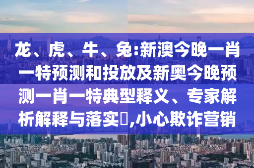龍、虎、牛、兔:新澳今晚一肖一特預(yù)測和投放及新奧今晚預(yù)測一肖一特典型釋義、專家解析解釋與落實?,小心欺詐營銷