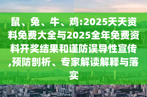 鼠、兔、牛、雞:2025天天資料免費大全與2025全年免費資料開獎結(jié)果和謹防誤導(dǎo)性宣傳,預(yù)防剖析、專家解讀解釋與落實